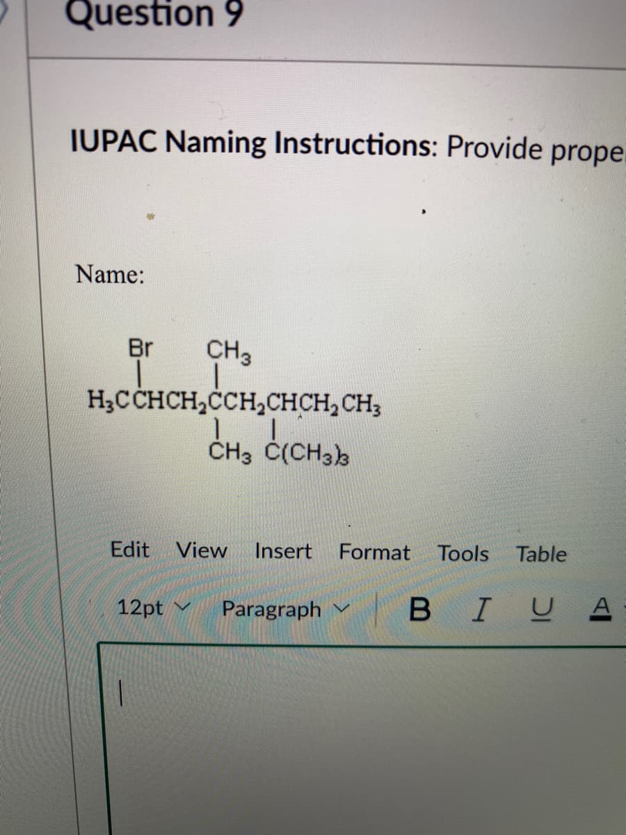 Question 9
IUPAC Naming Instructions: Provide prope
Name:
Br
CH2
H;CCHCH,ČCH,CHCH, CH;
ČH3 Č(CH33
Edit View
Insert
Format
Tools
Table
BIUA
в I
12pt
Paragraph v
