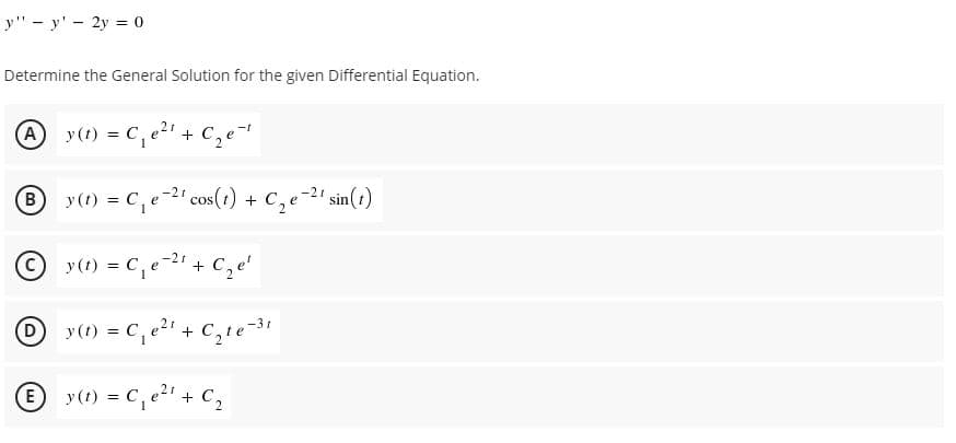 y" - y' - 2y = 0
Determine the General Solution for the given Differential Equation.
A
y(t) = C, e2 + C,e
® y(1) = c,e-2 cos(1) + C,e-²" sin(1)
B
© y(1) = C, e-2+ C, e'
2+ C,e'
D
y(t) = C,
e2" + C,te-
E
y (t) = C, e + C,
