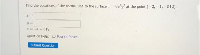 Find the equations of the normal line to the surface z = 8zy at the point (-2,-1,-512).
HI
y=
==-t -512
Question Help: D Post to forum
Submit Question