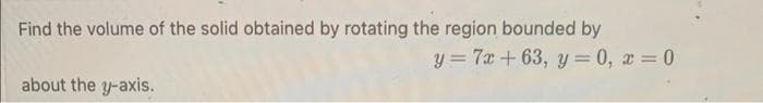 Find the volume of the solid obtained by rotating the region bounded by
y = 7x + 63, y=0, x=0
about the y-axis.