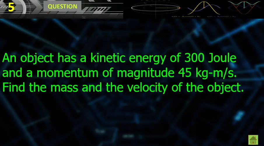 QUESTION
An object has a kinetic energy of 300 Joule
and a momentum of magnitude 45 kg-m/s.
Find the mass and the velocity of the object.
