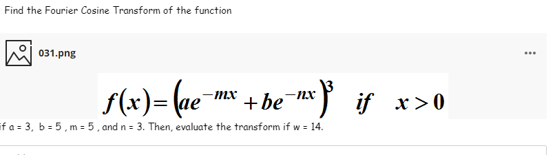 Find the Fourier Cosine Transform of the function
031.png
...
f(x)= (ae¯mx + hex} if x>0
-nx
if a = 3, b = 5, m = 5, and n = 3. Then, evaluate the transform if w = 14.
