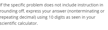 If the specific problem does not include instruction in
rounding off, express your answer (nonterminating or
repeating decimal) using 10 digits as seen in your
scientific calculator.
