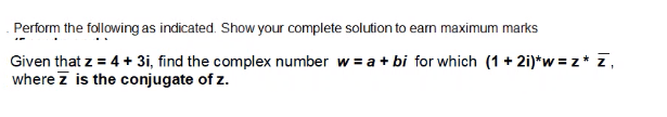 Perform the following as indicated. Show your complete solution to earn maximum marks
Given that z = 4 + 3i, find the complex number w = a + bi for which (1 + 2i)*w = z* z,
where z is the conjugate of z.
