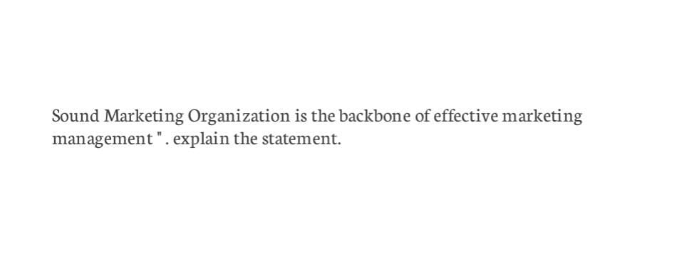 Sound Marketing Organization is the backbone of effective marketing
management". explain the statement.