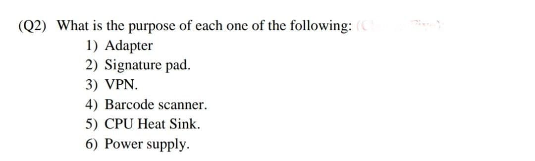 (Q2) What is the purpose of each one of the following: (C)
1) Adapter
2) Signature pad.
3) VPN.
4) Barcode scanner.
5) CPU Heat Sink.
6) Power supply.