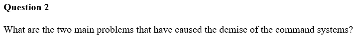 Question 2
What are the two main problems that have caused the demise of the command systems?
