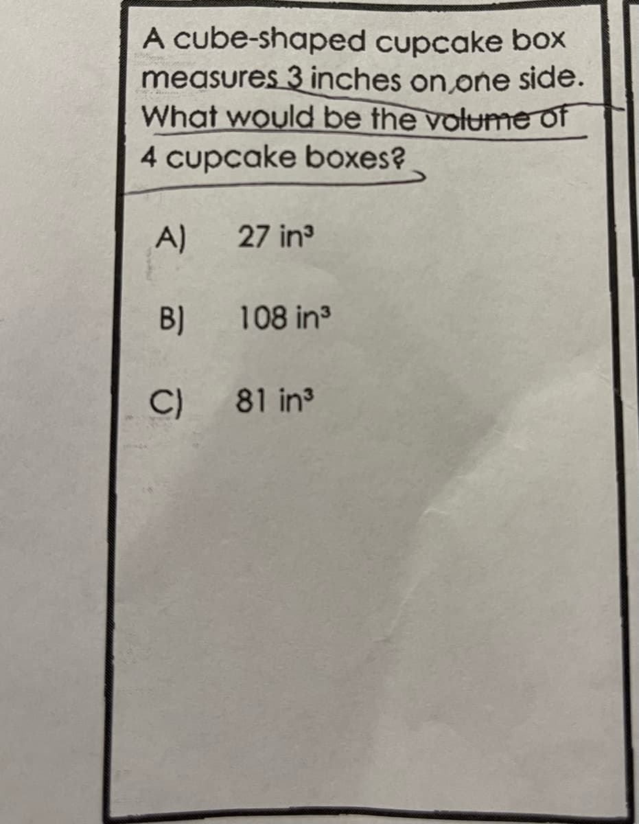 A cube-shaped cupcake box
measures 3 inches on one side.
What would be the volume of
4 cupcake boxes?
A)
B)
C)
27 in³
108 in³
81 in³