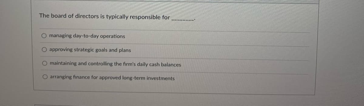 The board of directors is typically responsible for
O managing day-to-day operations
O approving strategic goals and plans
maintaining and controlling the firm's daily cash balances
O arranging finance for approved long-term investments