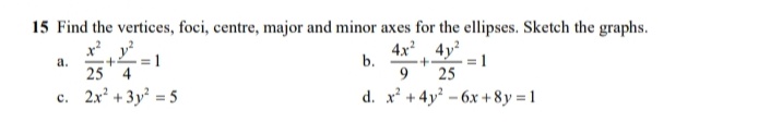 15 Find the vertices, foci, centre, major and minor axes for the ellipses. Sketch the graphs.
x y?
4x 4y
a.
= 1
b.
+t
= 1
25 4
9.
25
c. 2x' +3y = 5
d. x + 4y - 6x +8y = 1
