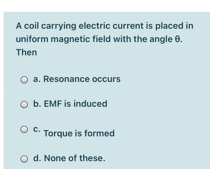 A coil carrying electric current is placed in
uniform magnetic field with the angle 0.
Then
a. Resonance occurs
O b. EMF is induced
C.
Torque is formed
d. None of these.
