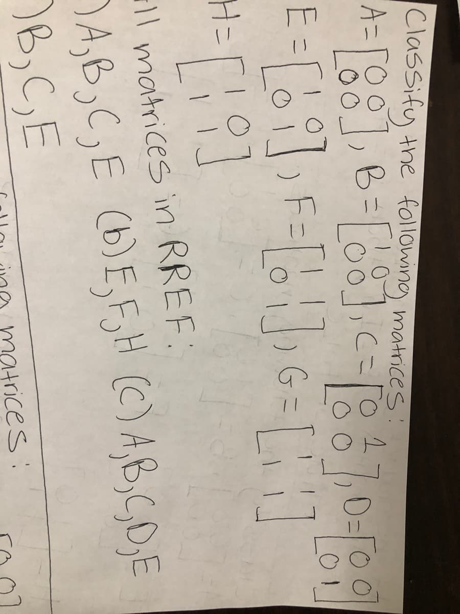Classifuy the following matrices:
A=
E =
ll matrices in RREF:
DA,B,C,E (b)E,F,H (C)AB,CO,E
B,C,E
matrices:
