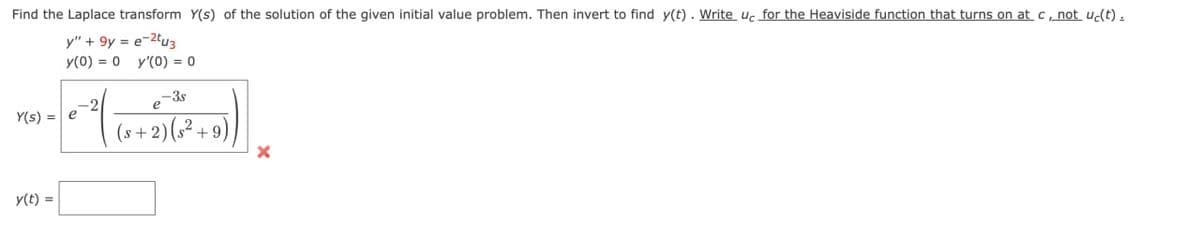 Find the Laplace transform Y(s) of the solution of the given initial value problem. Then invert to find y(t). Write uc for the Heaviside function that turns on at c, not uc(t).
y" + 9y= e−2tu3
=
y(0) 0 y'(0) = 0
Y(s) =
y(t) =
-3s
e
(8+2)(+9)