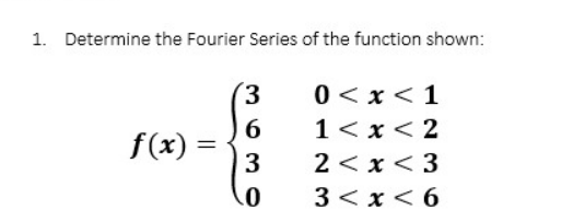 1. Determine the Fourier Series of the function shown:
3
0 < x < 1
6
1<x<2
f(x) =
3
2<x<3
0
3<x<6