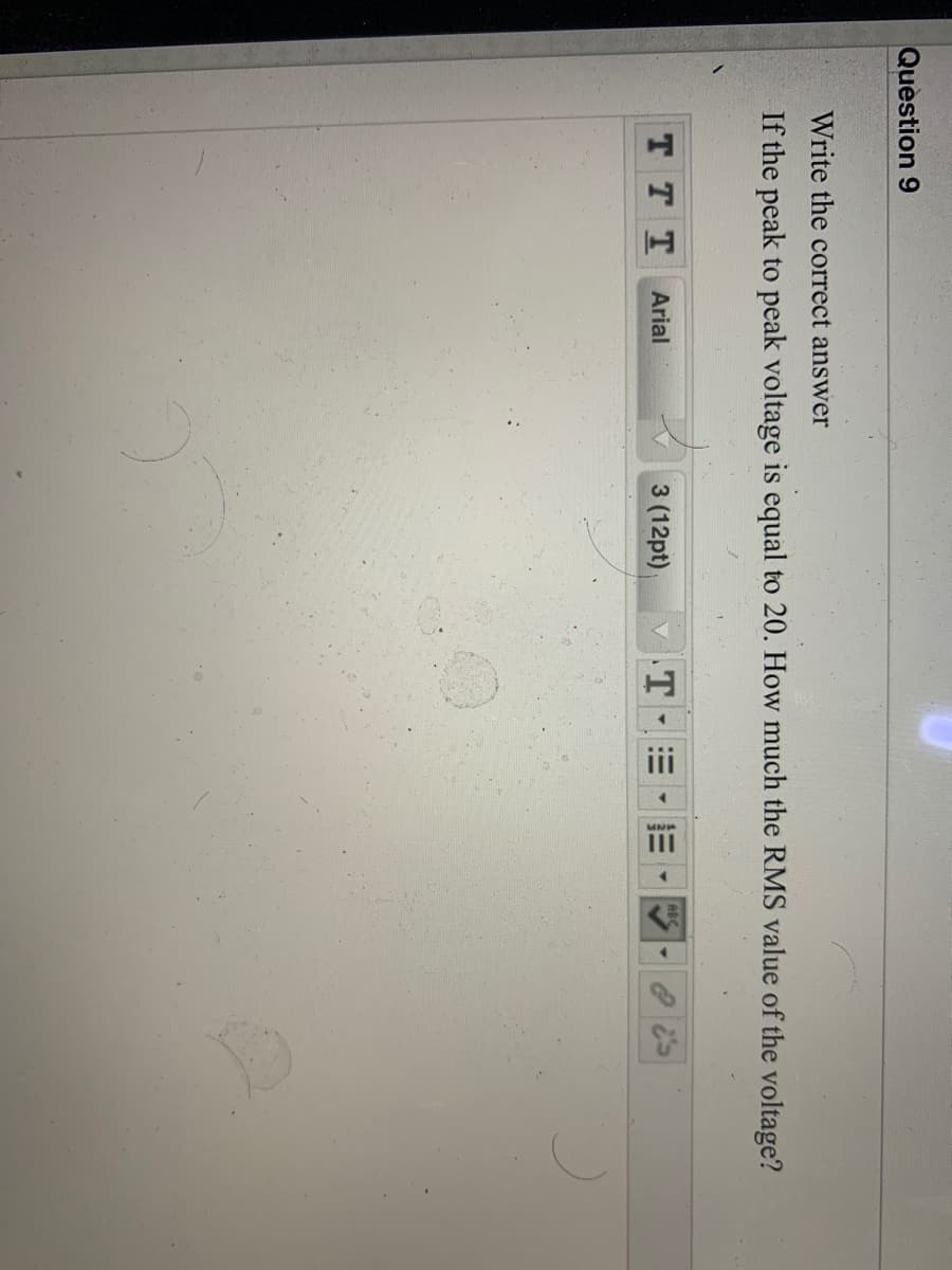 Question 9
Write the correct answer
If the peak to peak voltage is equal to 20. How much the RMS value of the voltage?
ABC
TTT
Arial
3 (12pt)
T
