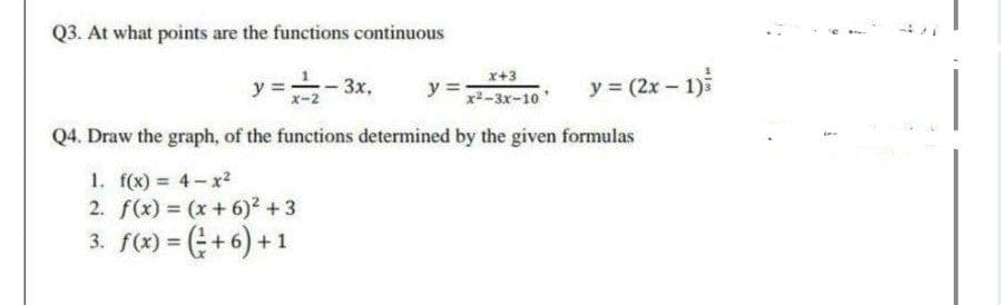 y =-3
Q3. At what points are the functions continuous
x+3
y = -
3x,
y =
y = (2x – 1)5
x2-3x-10'
Q4. Draw the graph, of the functions determined by the given formulas
1. f(x) = 4- x?
2. f(x) = (x +6)2 +3
3. f(x) = (+6) +1
