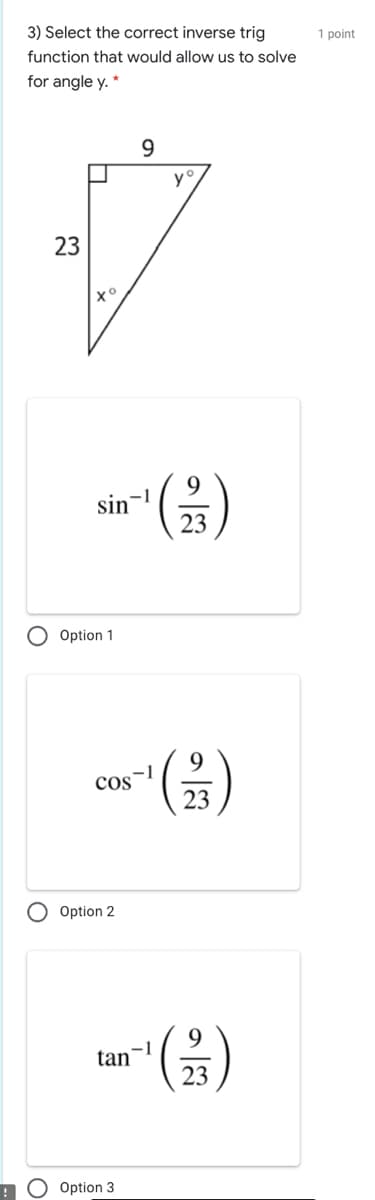 3) Select the correct inverse trig
1 point
function that would allow us to solve
for angle y. *
9.
y
23
хо
sin-1
23
O Option 1
().
9
-1
cos
23
Option 2
9.
-1
tan
23
Option 3
