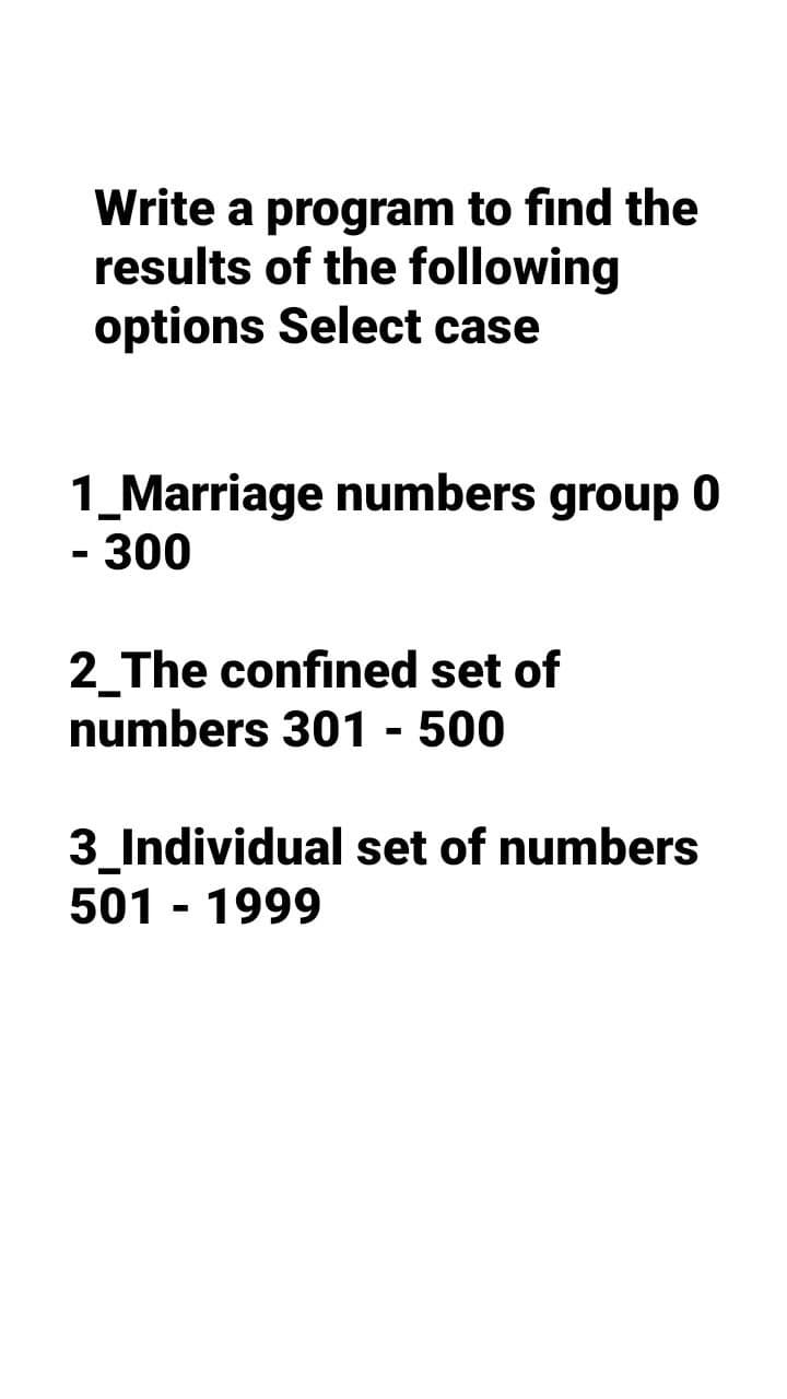 Write a program to find the
results of the following
options Select case
1_Marriage numbers group 0
- 300
2_The confined set of
numbers 301 - 500
3_Individual set of numbers
501 - 1999
