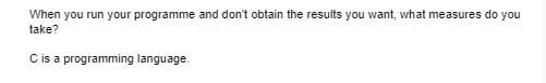 When you run your programme and don't obtain the results you want, what measures do you
take?
Cis a programming language.
