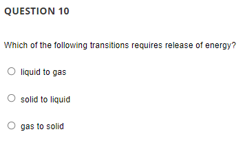 QUESTION 10
Which of the following transitions requires release of energy?
O liquid to gas
O solid to liquid
gas to solid
