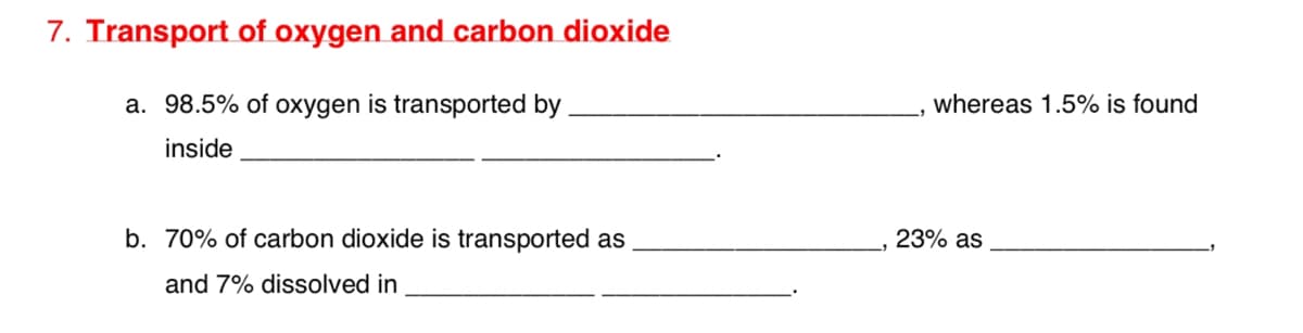 7. Transport of oxygen and carbon dioxide
a. 98.5% of oxygen is transported by
whereas 1.5% is found
inside
b. 70% of carbon dioxide is transported as
23% as
and 7% dissolved in
