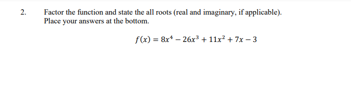 Factor the function and state the all roots (real and imaginary, if applicable).
Place your answers at the bottom.
2.
f(x) = 8x* – 26x³ + 11x² + 7x – 3
