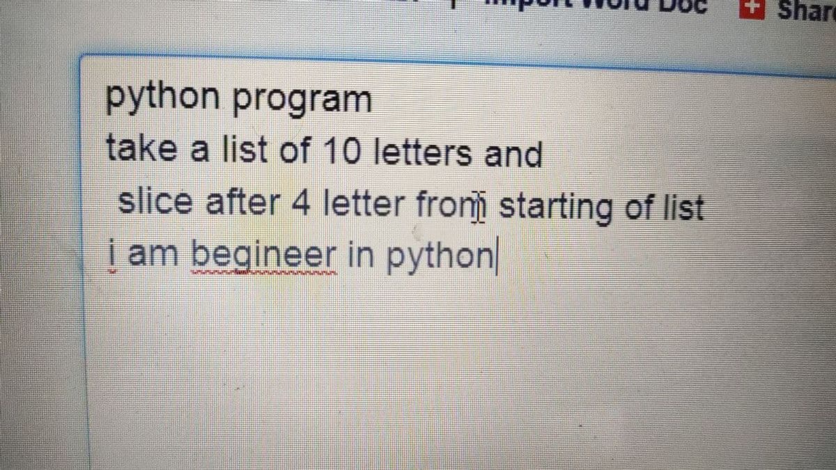 + Share
python program
take a list of 10 letters and
slice after 4 letter fronm starting of list
| am begineer in python
