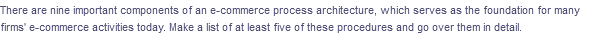 There are nine important components of an e-commerce process architecture, which serves as the foundation for many
firms' e-commerce activities today. Make a list of at least five of these procedures and go over them in detail.
