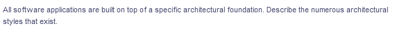 All software applications are built on top of a specific architectural foundation. Describe the numerous architectural
styles that exist.
