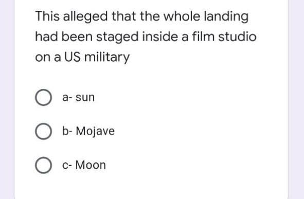 This alleged that the whole landing
had been staged inside a film studio
on a US military
a- sun
b- Mojave
с- Моon
