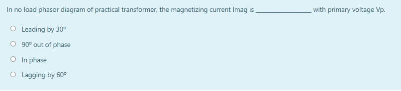 In no load phasor diagram of practical transformer, the magnetizing current Imag is
with primary voltage Vp.
O Leading by 30°
O 90° out of phase
O In phase
O Lagging by 60°
