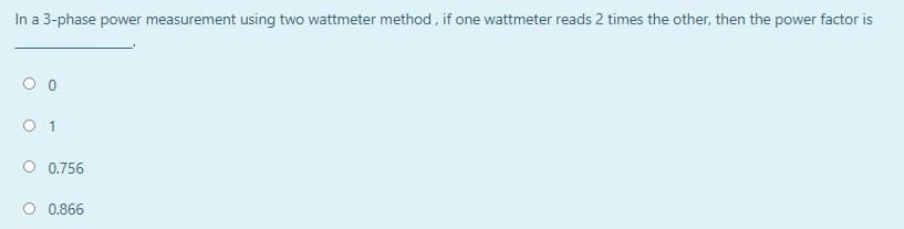 In a 3-phase power measurement using two wattmeter method , if one wattmeter reads 2 times the other, then the power factor is
O 1
O 0.756
O 0.866
