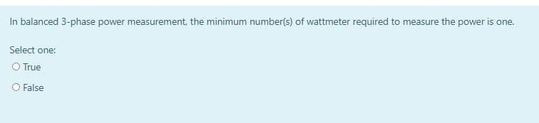 In balanced 3-phase power measurement, the minimum number(s) of wattmeter required to measure the power is one.
Select one:
O True
O False
