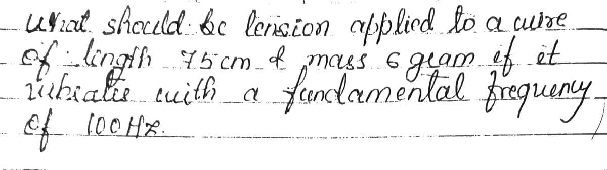 what should be lension applied to a cuire
of lingth
6.
rubratie with a
of 100Hz.
75cm & mass 6 gram if it
with a fundamental frequency.