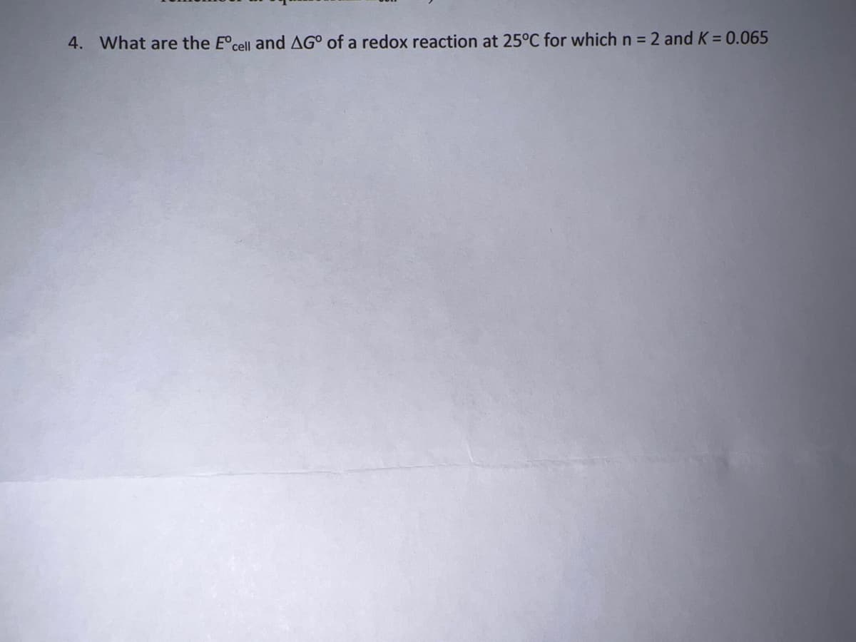 4. What are the E°cell and AG° of a redox reaction at 25°C for which n = 2 andK = 0.065
