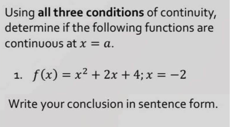 Using all three conditions of continuity,
determine if the following functions are
continuous at x = a.
1. f(x) = x² + 2x + 4; x = −2
Write your conclusion in sentence form.