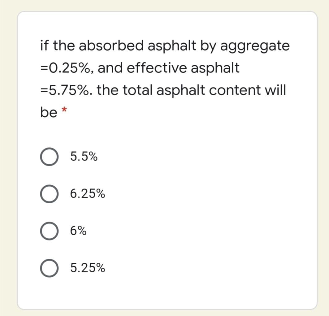 if the absorbed asphalt by aggregate
=0.25%, and effective asphalt
=5.75%. the total asphalt content will
be *
O 5.5%
6.25%
6%
5.25%
