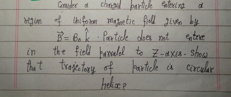 charged barticle entexing
bejin of Uhiforan Magnetic freldl given by
Considex d
d.
B= Bo k
Partide does not
etere
the fieldl fanalel to
Z-dxis. Show
thet trage tary of harticle is circular
in
heka e
