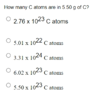 How many C atoms are in 5.50 g of C?
2.76 x 1023 c atoms
5.01 x 1022 C atoms
3.31 x 1024 C atoms
6.02 x 1023 C atoms
5.50 x 1023 C atoms
