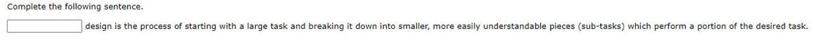 Complete the following sentence.
design is the process of starting with a large task and breaking it down into smaller, more easily understandable pieces (sub-tasks) which perform a portion of the desired task.
