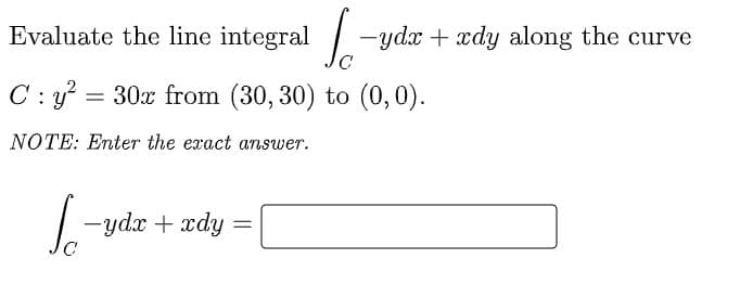 Evaluate the line integral
|
-ydx + xdy along the curve
C : y?
30x from (30, 30) to (0,0).
NOTE: Enter the exact answer.
-ydx + xc
xdy
