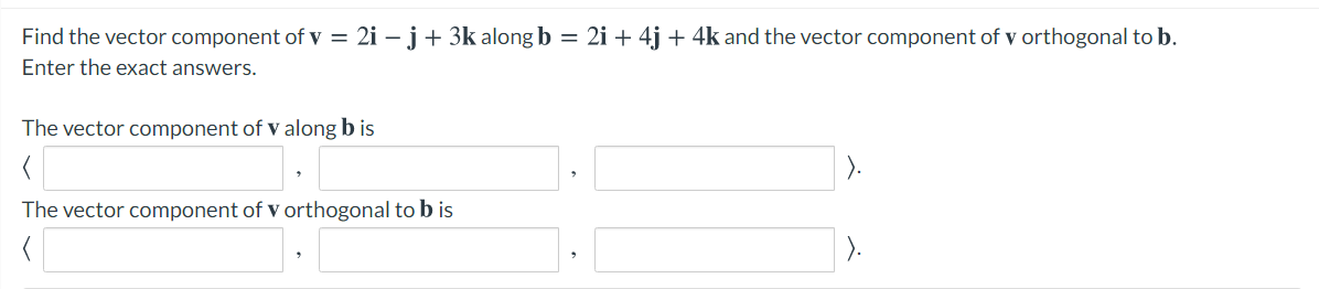 Find the vector component of v = 2i – j+ 3k along b = 2i + 4j + 4k and the vector component of v orthogonal to b.
Enter the exact answers.
The vector component of v along b is
The vector component of v orthogonal to b is
).
