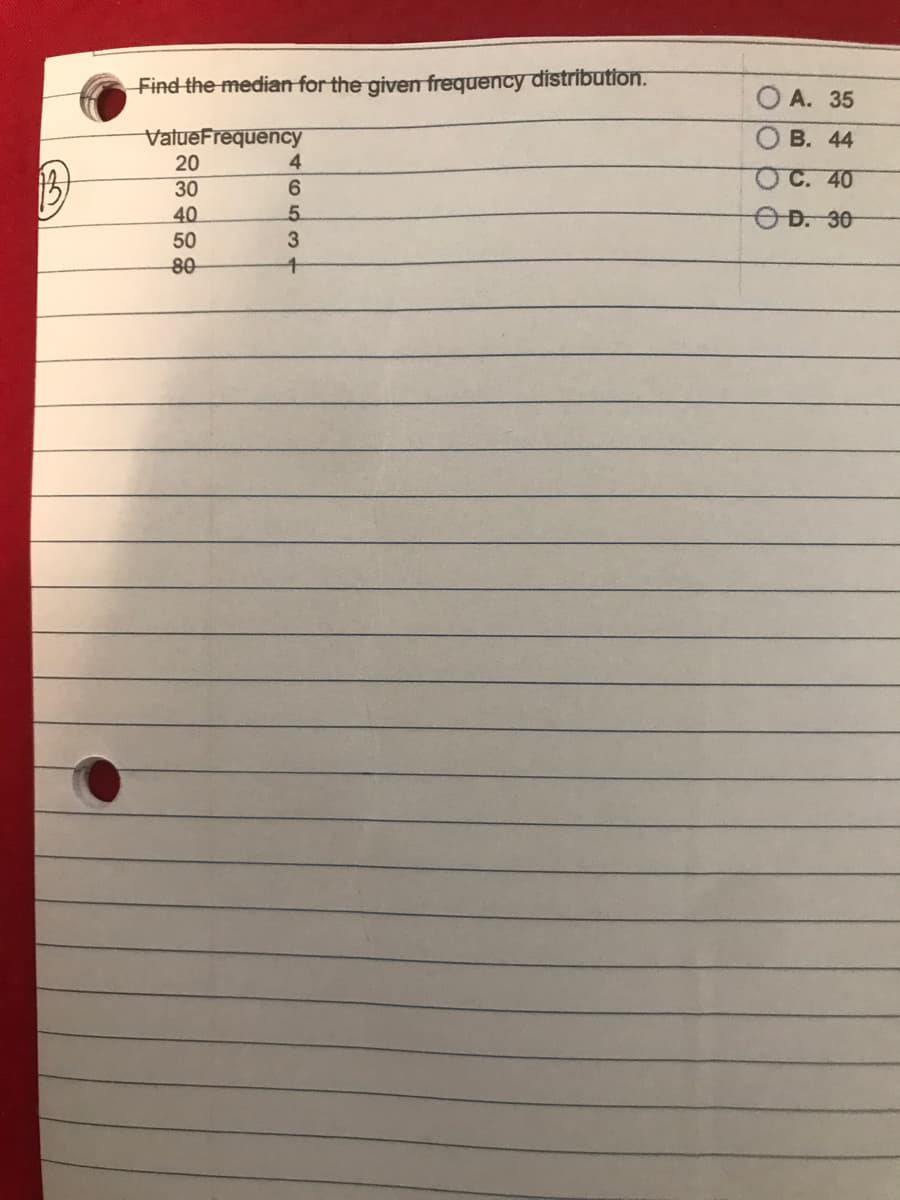 Find the median for the given frequency distribution.
O A. 35
VatueFrequency
О В. 44
20
OC. 40
30
40
OD. 30
50
80
4653-
