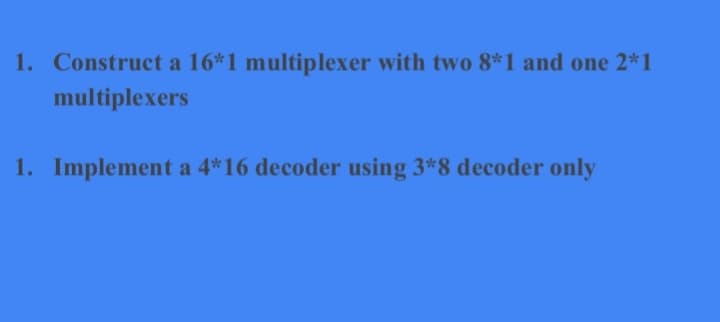 1. Construct a 16*1 multiplexer with two 8*1 and one 2*1
multiplexers
1. Implement a 4*16 decoder using 3*8 decoder only