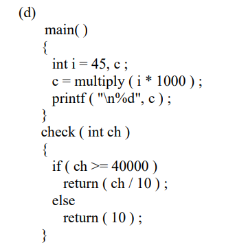 (d)
main()
{
int i = 45, c;
c = multiply (i* 1000);
printf ("\n%d", c);
check (int ch)
{
}
if (ch >= 40000)
return (ch/10);
else
return (10);