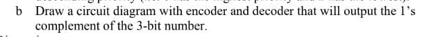 b Draw a circuit diagram with encoder and decoder that will output the 1's
complement of the 3-bit number.