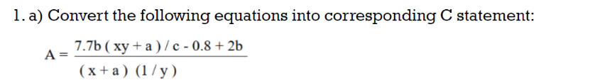 1. a) Convert the following equations into corresponding C statement:
7.7b (xy+a)/c - 0.8 +2b
A
(x+a) (1/y)