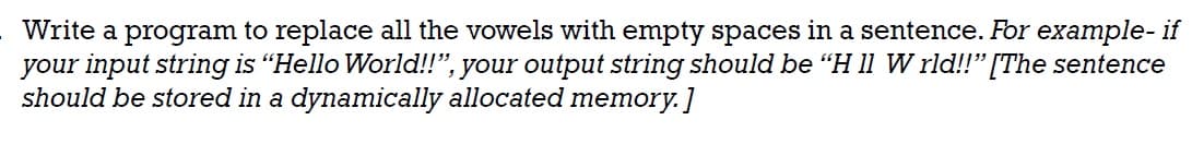 Write a program to replace all the vowels with empty spaces in a sentence. For example- if
your input string is "Hello World!!", your output string should be "H 11 W rld!!” [The sentence
should be stored in a dynamically allocated memory.]