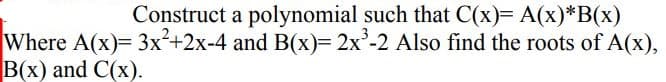 Construct
a polynomial such that C(x)= A(x)*B(x)
Where A(x)= 3x²+2x-4 and B(x)= 2x³-2 Also find the roots of A(x),
B(x) and C(x).