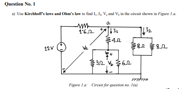 Question No. 1
a) Use Kirchhoff's laws and Ohm's law to find I, Iz, V, and V3 in the circuit shown in Figure 1.a.
a
1'62
12V
Va
8.2
Figure 1.a: Circuit for question no. 1(a)
